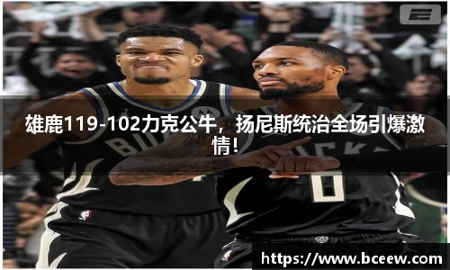 雄鹿119-102力克公牛，扬尼斯统治全场引爆激情！