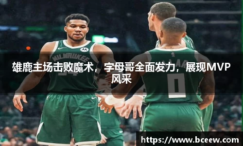 雄鹿主场击败魔术，字母哥全面发力，展现MVP风采