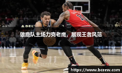 雄鹿队主场力克老鹰，展现王者风范