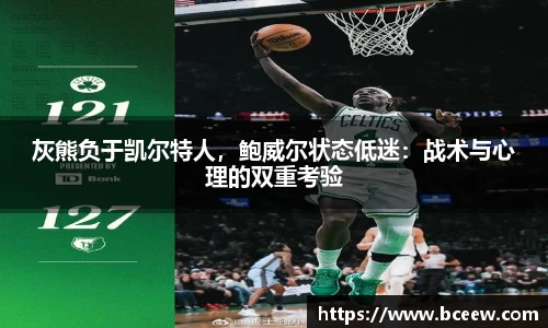 灰熊负于凯尔特人，鲍威尔状态低迷：战术与心理的双重考验