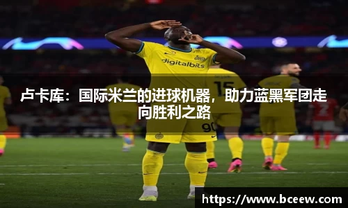 卢卡库：国际米兰的进球机器，助力蓝黑军团走向胜利之路
