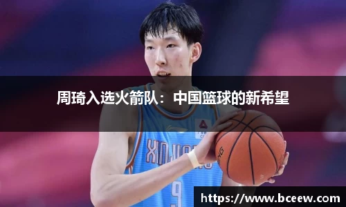 周琦入选火箭队：中国篮球的新希望