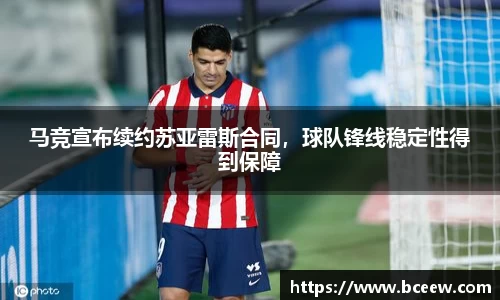 马竞宣布续约苏亚雷斯合同，球队锋线稳定性得到保障