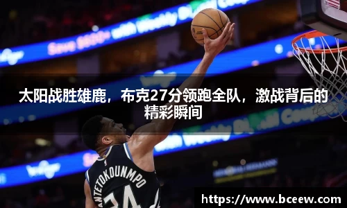太阳战胜雄鹿，布克27分领跑全队，激战背后的精彩瞬间