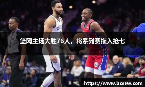 篮网主场大胜76人，将系列赛拖入抢七