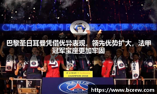巴黎圣日耳曼凭借优异表现，领先优势扩大，法甲冠军宝座更加牢固