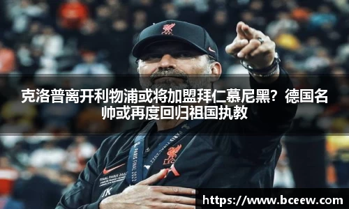 克洛普离开利物浦或将加盟拜仁慕尼黑？德国名帅或再度回归祖国执教