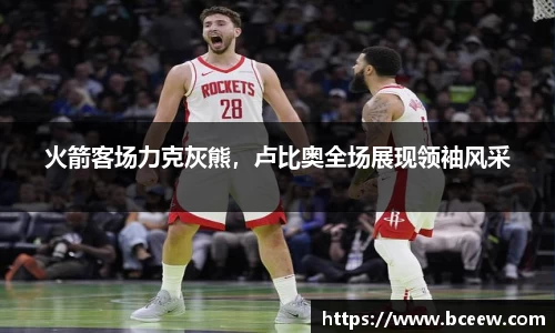 火箭客场力克灰熊，卢比奥全场展现领袖风采