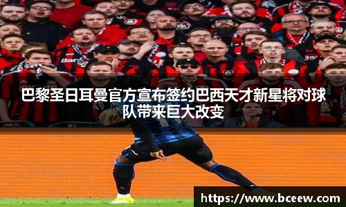 巴黎圣日耳曼官方宣布签约巴西天才新星将对球队带来巨大改变
