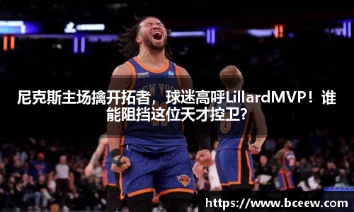 尼克斯主场擒开拓者，球迷高呼LillardMVP！谁能阻挡这位天才控卫？