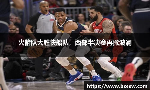 火箭队大胜快船队，西部半决赛再掀波澜