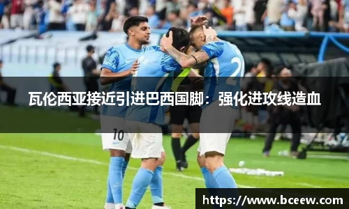 瓦伦西亚接近引进巴西国脚：强化进攻线造血