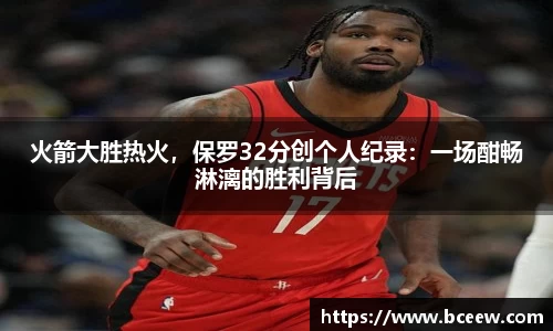 火箭大胜热火，保罗32分创个人纪录：一场酣畅淋漓的胜利背后
