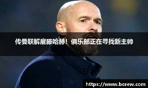 传曼联解雇滕哈赫！俱乐部正在寻找新主帅
