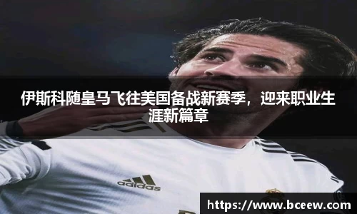伊斯科随皇马飞往美国备战新赛季，迎来职业生涯新篇章