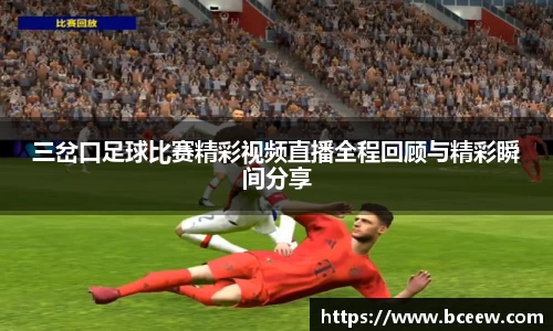 三岔口足球比赛精彩视频直播全程回顾与精彩瞬间分享