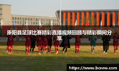 原阳县足球比赛精彩直播视频回顾与精彩瞬间分享