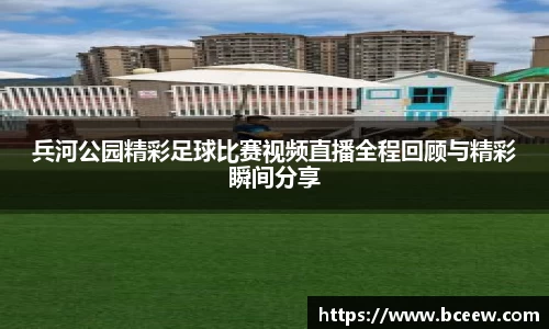 兵河公园精彩足球比赛视频直播全程回顾与精彩瞬间分享