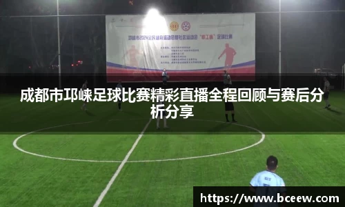 成都市邛崃足球比赛精彩直播全程回顾与赛后分析分享