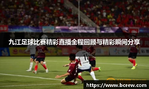 九江足球比赛精彩直播全程回顾与精彩瞬间分享