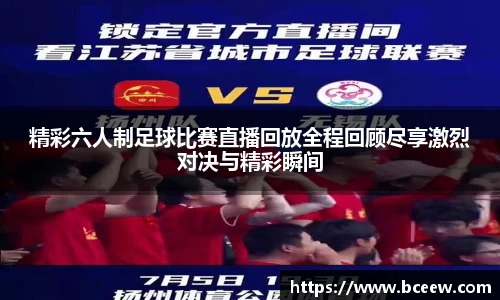 精彩六人制足球比赛直播回放全程回顾尽享激烈对决与精彩瞬间