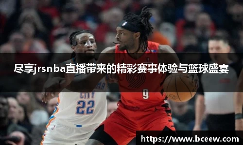尽享jrsnba直播带来的精彩赛事体验与篮球盛宴
