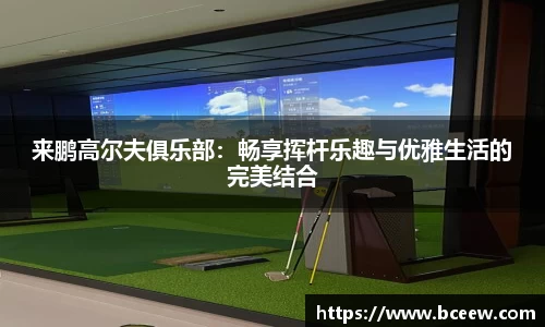 来鹏高尔夫俱乐部：畅享挥杆乐趣与优雅生活的完美结合