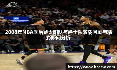 2008年NBA季后赛太阳队与爵士队激战回顾与精彩瞬间分析