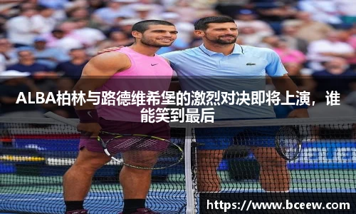 ALBA柏林与路德维希堡的激烈对决即将上演，谁能笑到最后