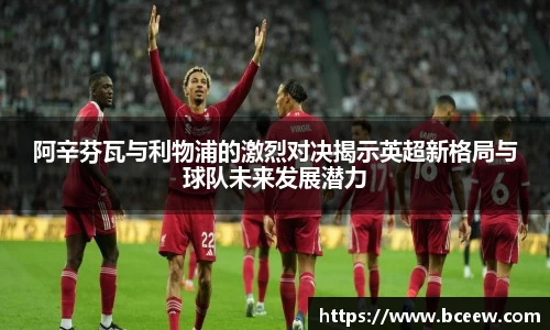 阿辛芬瓦与利物浦的激烈对决揭示英超新格局与球队未来发展潜力